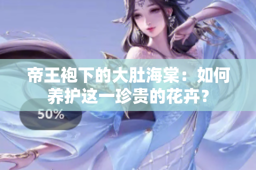 帝王袍下的大肚海棠：如何養(yǎng)護(hù)這一珍貴的花卉？