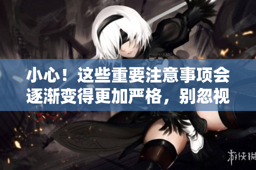 小心！這些重要注意事項會逐漸變得更加嚴格，別忽視！