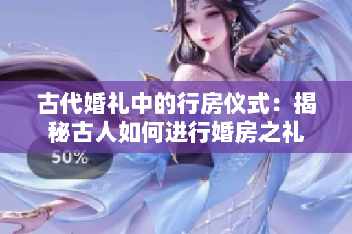 古代婚禮中的行房儀式：揭秘古人如何進行婚房之禮