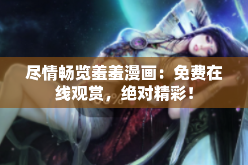 盡情暢覽羞羞漫畫：免費在線觀賞，絕對精彩！