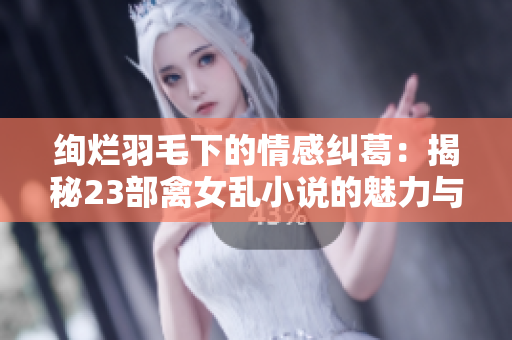 絢爛羽毛下的情感糾葛：揭秘23部禽女亂小說(shuō)的魅力與故事