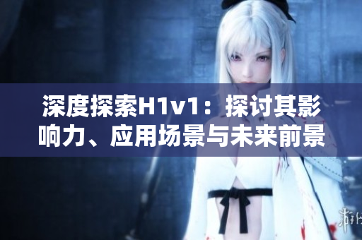 深度探索H1v1：探討其影響力、應(yīng)用場景與未來前景