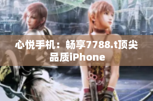 心悅手機：暢享7788.t頂尖品質(zhì)iPhone