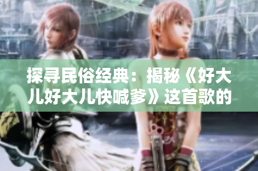 探尋民俗經(jīng)典：揭秘《好大兒好大兒快喊爹》這首歌的故事