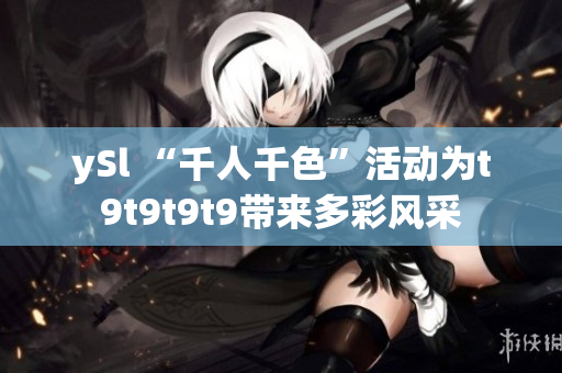 ySl “千人千色”活動(dòng)為t9t9t9t9帶來(lái)多彩風(fēng)采
