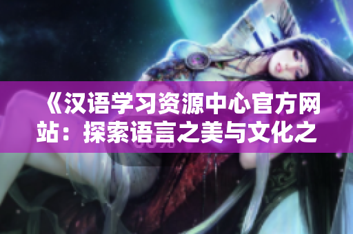 《漢語學習資源中心官方網(wǎng)站：探索語言之美與文化之精髓》