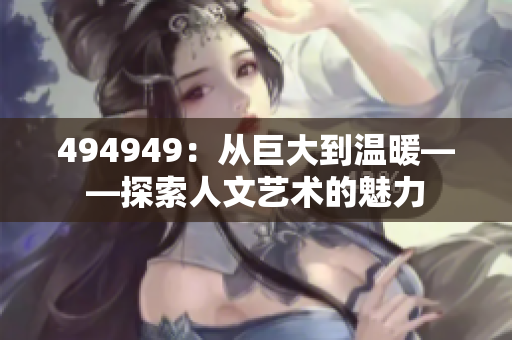 494949：從巨大到溫暖——探索人文藝術(shù)的魅力