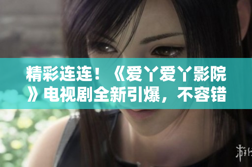 精彩連連！《愛(ài)丫愛(ài)丫影院》電視劇全新引爆，不容錯(cuò)過(guò)！