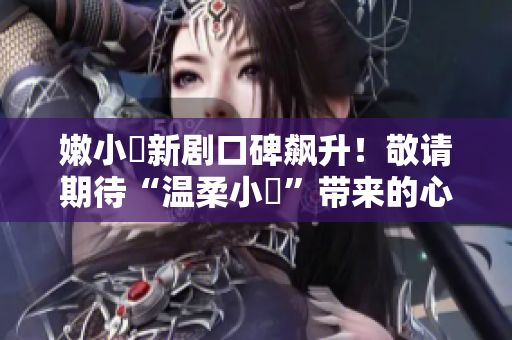 嫩小槡新劇口碑飆升！敬請期待“溫柔小槡”帶來的心動新篇章