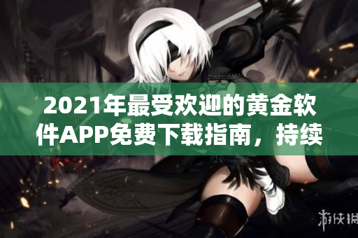 2021年最受歡迎的黃金軟件APP免費下載指南，持續(xù)更新至2023