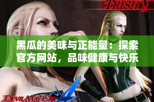黑瓜的美味與正能量：探索官方網(wǎng)站，品味健康與快樂