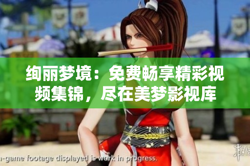 絢麗夢境：免費暢享精彩視頻集錦，盡在美夢影視庫