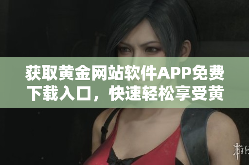 獲取黃金網(wǎng)站軟件APP免費(fèi)下載入口，快速輕松享受黃金投資新體驗(yàn)
