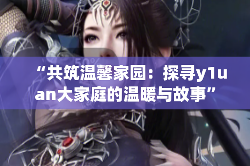 “共筑溫馨家園：探尋y1uan大家庭的溫暖與故事”