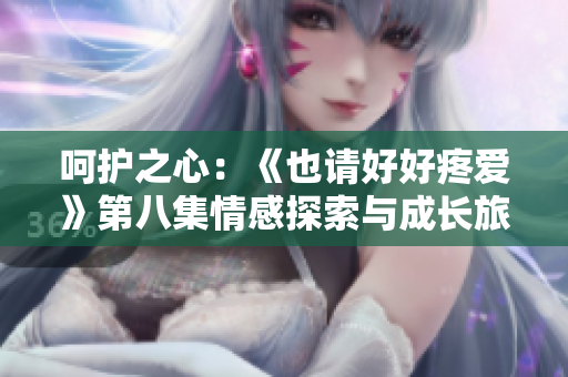 呵護(hù)之心：《也請好好疼愛》第八集情感探索與成長旅程