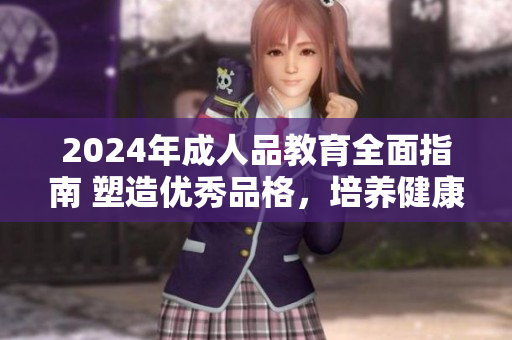 2024年成人品教育全面指南 塑造優(yōu)秀品格，培養(yǎng)健康心態(tài)，助力個(gè)人成長(zhǎng)