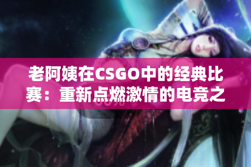 老阿姨在CSGO中的經(jīng)典比賽：重新點(diǎn)燃激情的電競(jìng)之旅