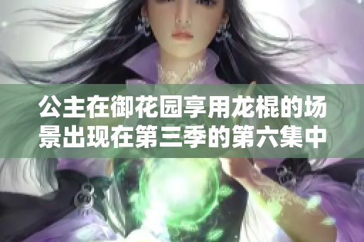 公主在御花園享用龍棍的場(chǎng)景出現(xiàn)在第三季的第六集中。
