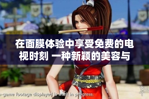 在面膜體驗中享受免費的電視時刻 一種新穎的美容與娛樂結合體驗