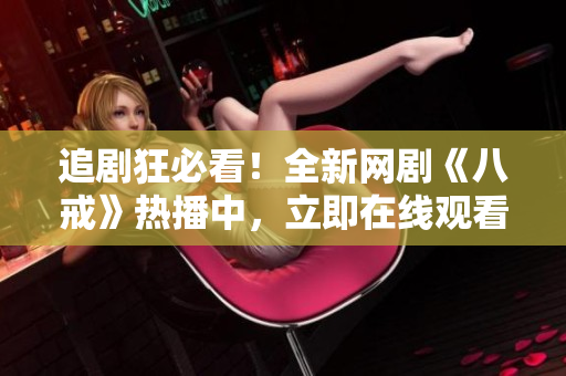 追劇狂必看！全新網(wǎng)劇《八戒》熱播中，立即在線觀看體驗(yàn)精彩劇情！