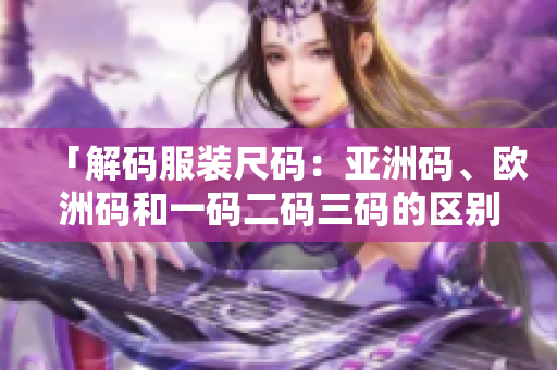 「解碼服裝尺碼：亞洲碼、歐洲碼和一碼二碼三碼的區(qū)別與聯(lián)系」