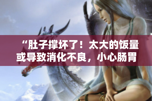 “肚子撐壞了！太大的飯量或導致消化不良，小心腸胃健康受損！”