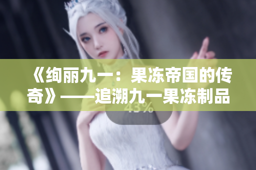 《絢麗九一:果凍帝國的傳奇》——追溯九一果凍制品廠的輝煌與傳奇。 《絢麗九一:果凍帝國的傳奇》——追溯九一果凍制品廠的輝煌與傳奇。