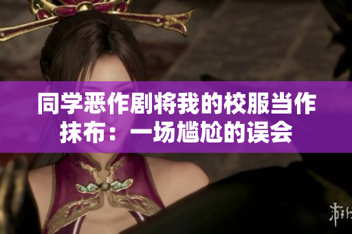 同學(xué)惡作劇將我的校服當(dāng)作抹布：一場尷尬的誤會(huì)