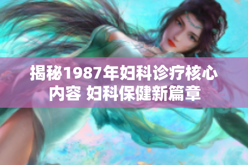 揭秘1987年婦科診療核心內(nèi)容 婦科保健新篇章