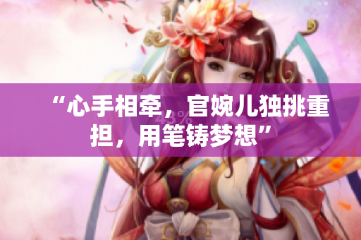 “心手相牽,官婉兒獨(dú)挑重?fù)?dān),用筆鑄夢(mèng)想” “心手相牽,官婉兒獨(dú)挑重?fù)?dān),用筆鑄夢(mèng)想”