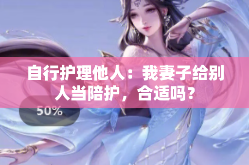 自行護(hù)理他人：我妻子給別人當(dāng)陪護(hù)，合適嗎？