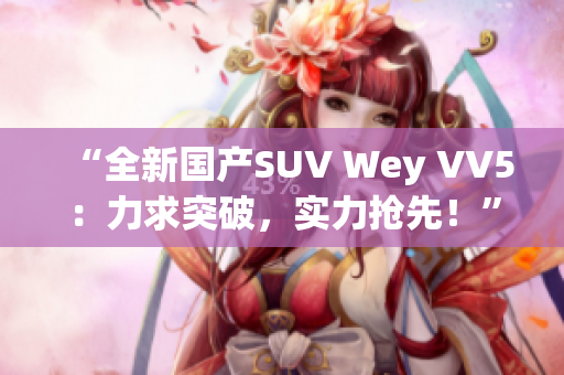“全新國(guó)產(chǎn)SUV Wey VV5:力求突破,實(shí)力搶先!” “全新國(guó)產(chǎn)SUV Wey VV5:力求突破,實(shí)力搶先!”