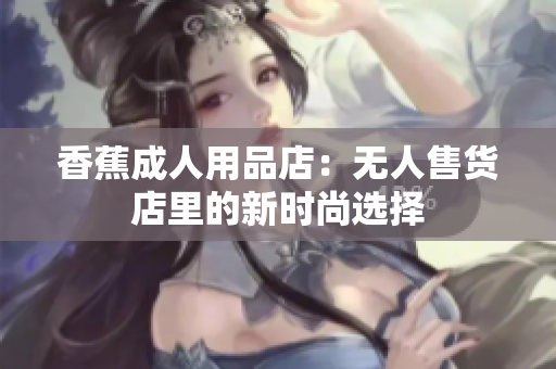 香蕉成人用品店：無人售貨店里的新時(shí)尚選擇