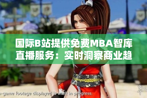 國際B站提供免費(fèi)MBA智庫直播服務(wù)：實(shí)時(shí)洞察商業(yè)趨勢，助您智慧管理