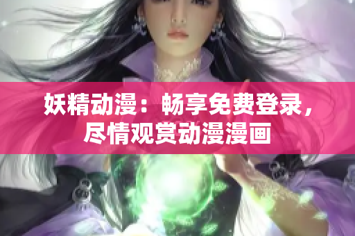 妖精動(dòng)漫：暢享免費(fèi)登錄，盡情觀賞動(dòng)漫漫畫