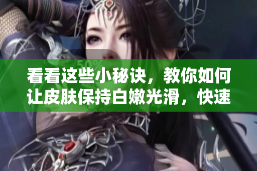 看看這些小秘訣，教你如何讓皮膚保持白嫩光滑，快速提升肌膚狀態(tài)！
