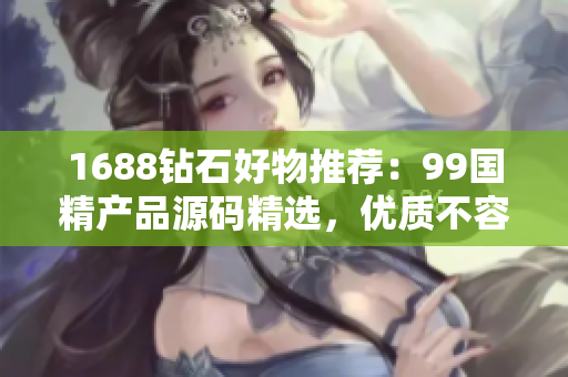 1688鉆石好物推薦：99國(guó)精產(chǎn)品源碼精選，優(yōu)質(zhì)不容錯(cuò)過(guò)