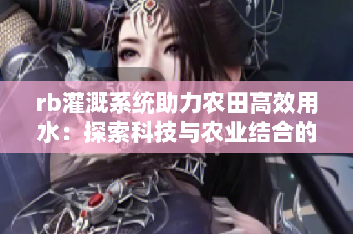 rb灌溉系統(tǒng)助力農(nóng)田高效用水：探索科技與農(nóng)業(yè)結(jié)合的新路徑