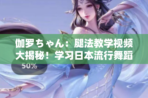 伽羅ちゃん：腿法教學(xué)視頻大揭秘！學(xué)習(xí)日本流行舞蹈新技能