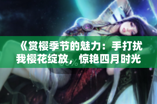 《賞櫻季節(jié)的魅力：手打擾我櫻花綻放，驚艷四月時(shí)光》