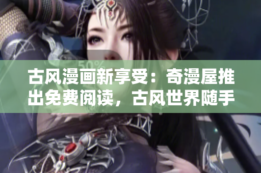 古風(fēng)漫畫新享受：奇漫屋推出免費(fèi)閱讀，古風(fēng)世界隨手可得