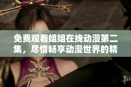 免費(fèi)觀看姐姐在線動(dòng)漫第二集，盡情暢享動(dòng)漫世界的精彩旅程！