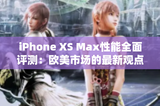 iPhone XS Max性能全面評(píng)測(cè)：歐美市場(chǎng)的最新觀點(diǎn)