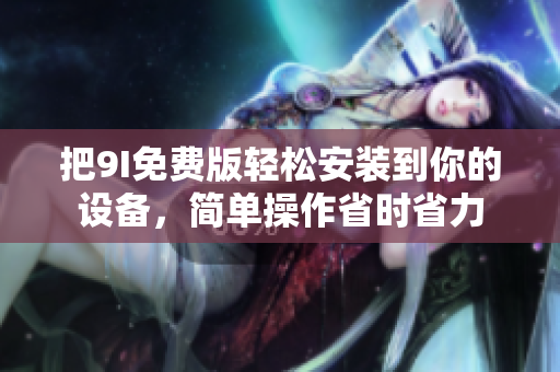 把9I免費(fèi)版輕松安裝到你的設(shè)備，簡單操作省時(shí)省力