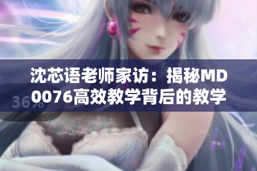 沈芯語(yǔ)老師家訪:揭秘MD0076高效教學(xué)背后的教學(xué)秘籍 沈芯語(yǔ)老師家訪:揭秘MD0076高效教學(xué)背后的教學(xué)秘籍