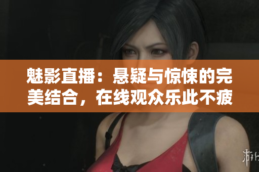 魅影直播：懸疑與驚悚的完美結合，在線觀眾樂此不疲