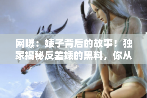網(wǎng)曝：婊子背后的故事！獨(dú)家揭秘反差婊的黑料，你從未見過的吃瓜新視角！