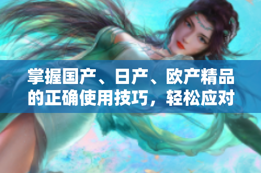 掌握國產(chǎn)、日產(chǎn)、歐產(chǎn)精品的正確使用技巧，輕松應(yīng)對潮流。