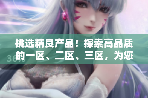 挑選精良產品！探索高品質的一區(qū)、二區(qū)、三區(qū)，為您的選擇提供更多可能性