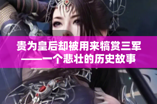 貴為皇后卻被用來犒賞三軍——一個悲壯的歷史故事